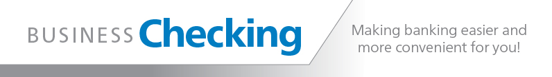 Business Checking, making banking easier and more convenient for you!