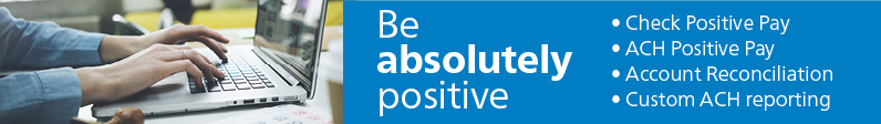 Be absolutely positive
Check Positive Pay, ACH Positive Pay, Account Reconciliation, Custom ACH reporting.